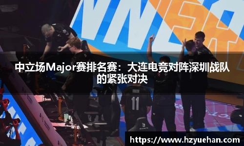 中立场Major赛排名赛：大连电竞对阵深圳战队的紧张对决