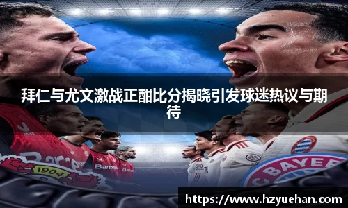 拜仁与尤文激战正酣比分揭晓引发球迷热议与期待