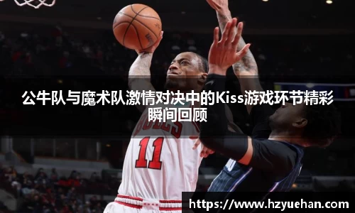 公牛队与魔术队激情对决中的Kiss游戏环节精彩瞬间回顾